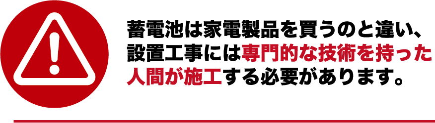 蓄電池は家電製品を買うのと違い、設置工事には専門的な技術を持った人間が施工する必要があります。