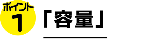 ポイント1 「容量」