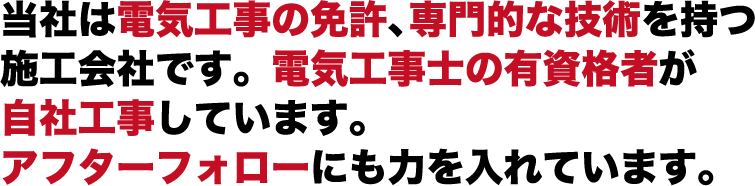 当社は電気工事の免許、専門的な技術を持つ施工会社です。電気工事士の有資格者が自社工事しています。アフターフォローにも力を入れています。